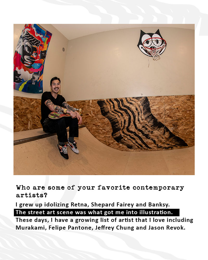 Who are some of your favorite contemporary artists? I grew up idolizing Retna, Shepard Fairey and Banksy. The street art scene was what got me into illustration. These days, I have a growing list of artist that I love including Murakami, Felipe Pantone, Jeffrey Chung and Jason Revok. You used to tattoo? Not doing it as much these days? Did you used to work as a tattooist or just for fun? The one on your Instagram looks awesome. I tattooed for the last few years in a studio out in Portland. Had a lot of fun and spent many late nights tattooing friends and clients. Unfortunately I shut the studio down at the beginning of Covid. Hoping to get back to it sooner than later!